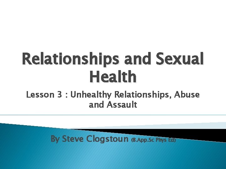 Relationships and Sexual Health Lesson 3 : Unhealthy Relationships, Abuse and Assault By Steve