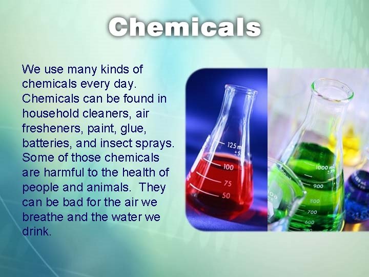 We use many kinds of chemicals every day. Chemicals can be found in household