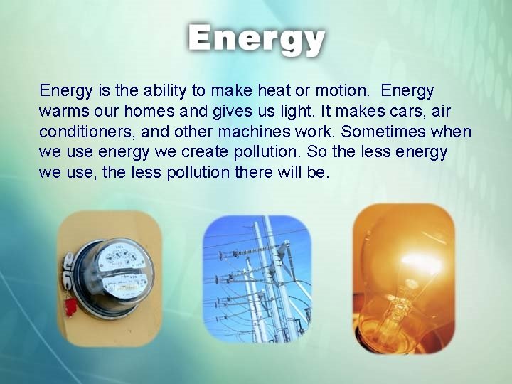 Energy is the ability to make heat or motion. Energy warms our homes and