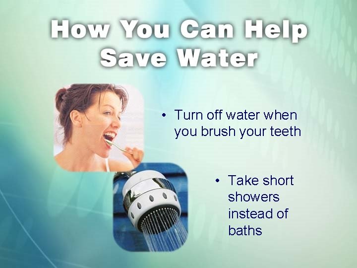  • Turn off water when you brush your teeth • Take short showers