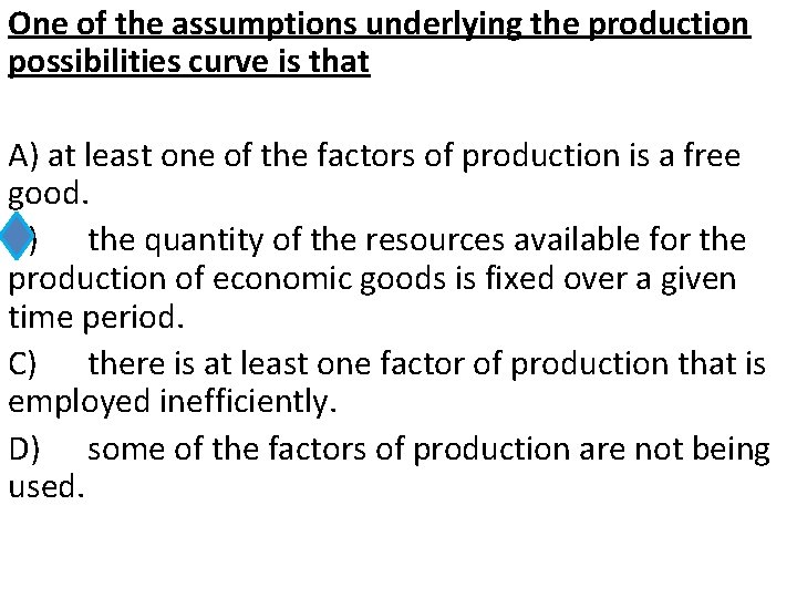 One of the assumptions underlying the production possibilities curve is that A) at least