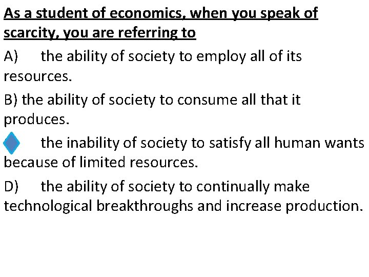 As a student of economics, when you speak of scarcity, you are referring to