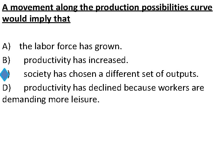 A movement along the production possibilities curve would imply that A) the labor force