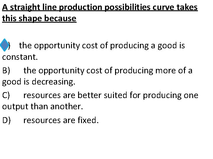 A straight line production possibilities curve takes this shape because A) the opportunity cost