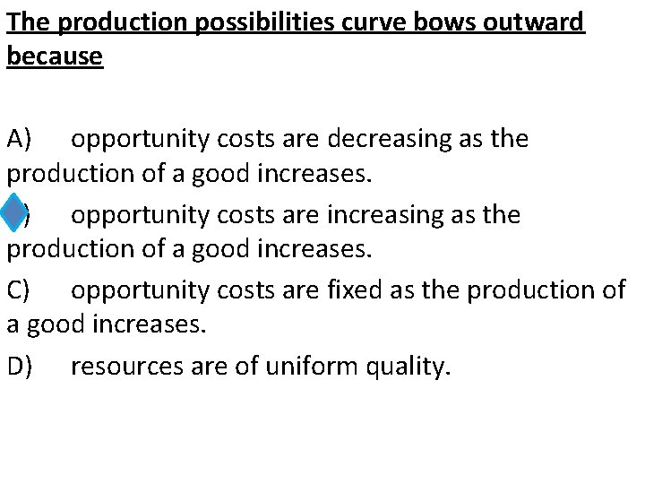 The production possibilities curve bows outward because A) opportunity costs are decreasing as the