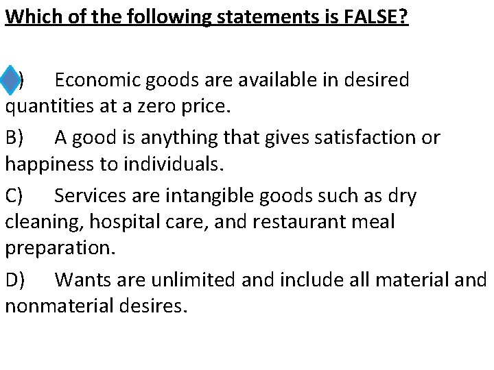 Which of the following statements is FALSE? A) Economic goods are available in desired