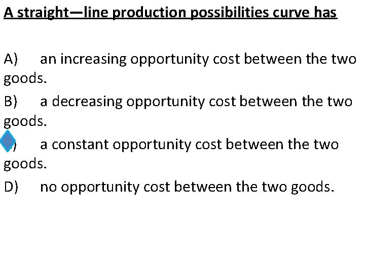 A straight—line production possibilities curve has A) an increasing opportunity cost between the two