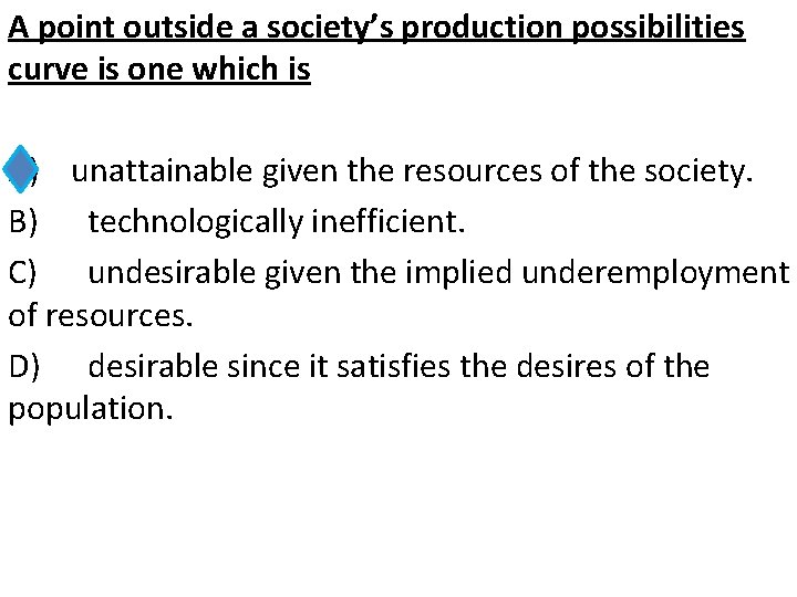 A point outside a society’s production possibilities curve is one which is A) unattainable