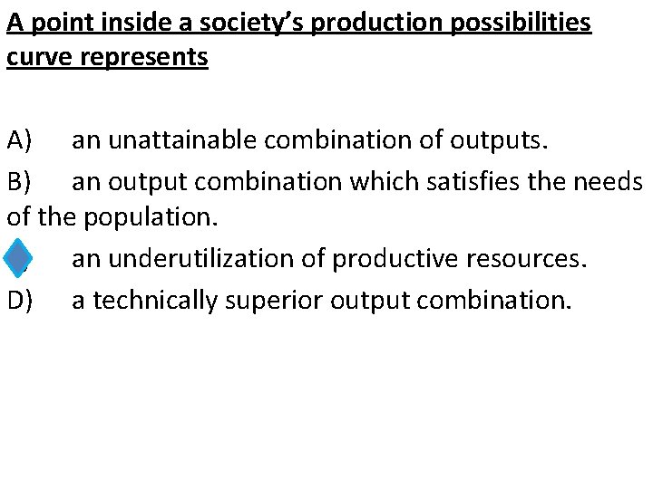 A point inside a society’s production possibilities curve represents A) an unattainable combination of