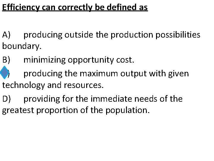 Efficiency can correctly be defined as A) producing outside the production possibilities boundary. B)