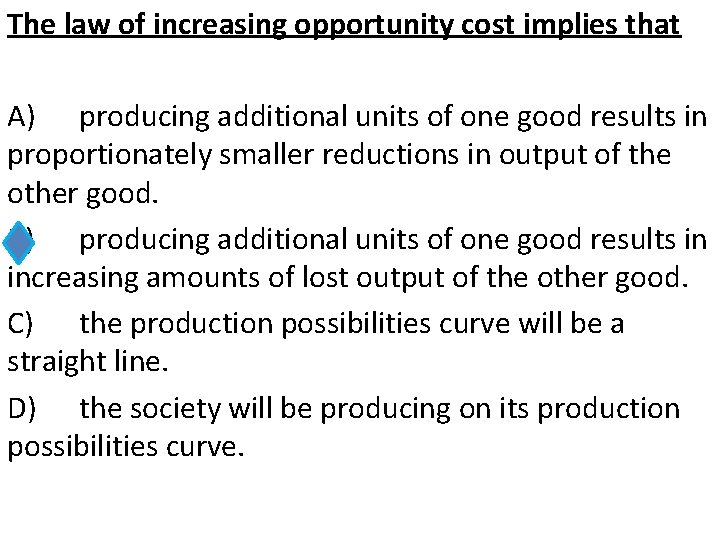 The law of increasing opportunity cost implies that A) producing additional units of one