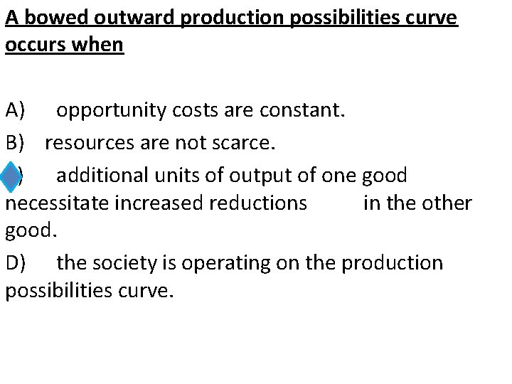 A bowed outward production possibilities curve occurs when A) opportunity costs are constant. B)
