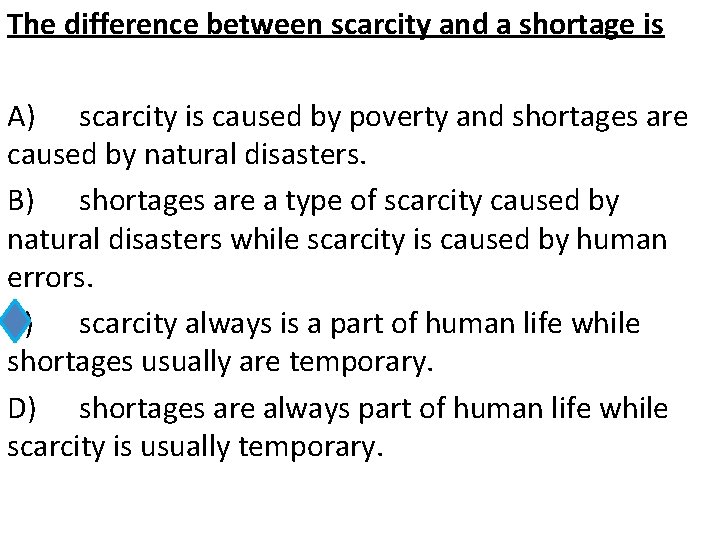 The difference between scarcity and a shortage is A) scarcity is caused by poverty