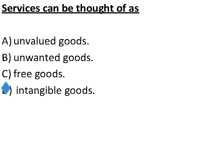 Services can be thought of as A) unvalued goods. B) unwanted goods. C) free