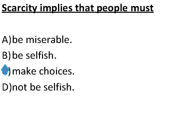 Scarcity implies that people must A)be miserable. B) be selfish. C) make choices. D)not