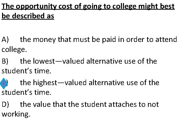 The opportunity cost of going to college might best be described as A) the