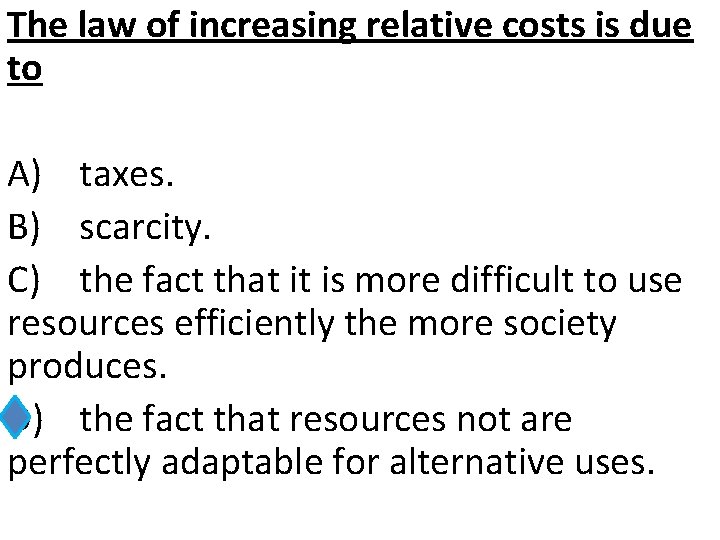 The law of increasing relative costs is due to A) taxes. B) scarcity. C)