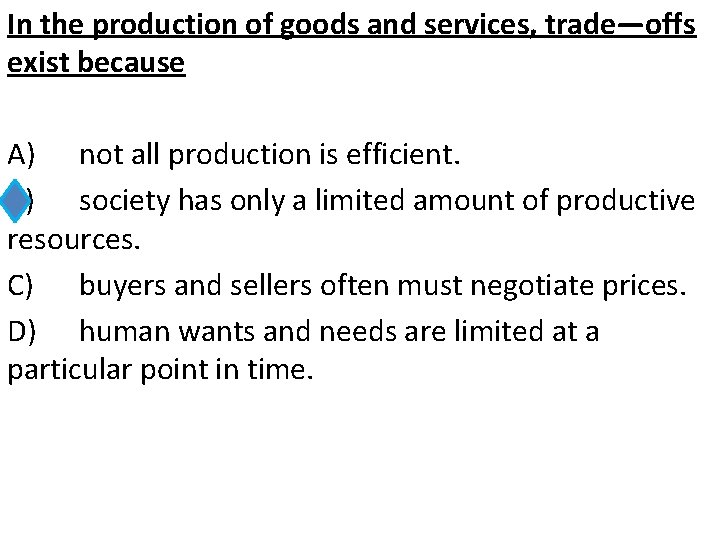 In the production of goods and services, trade—offs exist because A) not all production