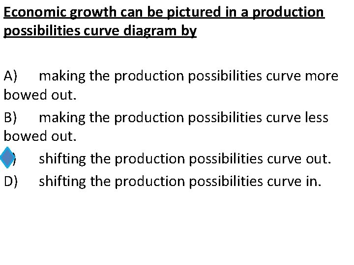 Economic growth can be pictured in a production possibilities curve diagram by A) making