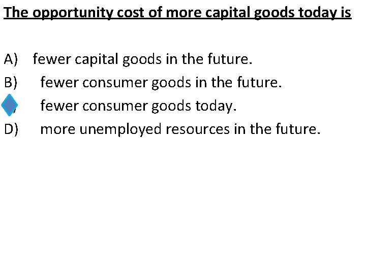 The opportunity cost of more capital goods today is A) fewer capital goods in