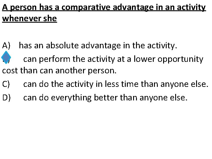 A person has a comparative advantage in an activity whenever she A) has an