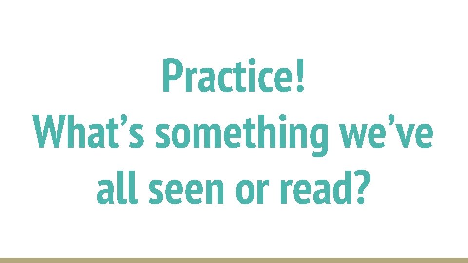 Practice! What’s something we’ve all seen or read? 