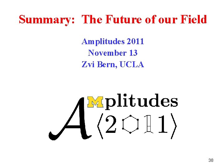 Summary: The Future of our Field Amplitudes 2011 November 13 Zvi Bern, UCLA 38