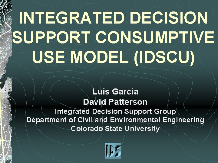 INTEGRATED DECISION SUPPORT CONSUMPTIVE USE MODEL (IDSCU) Luis Garcia David Patterson Integrated Decision Support