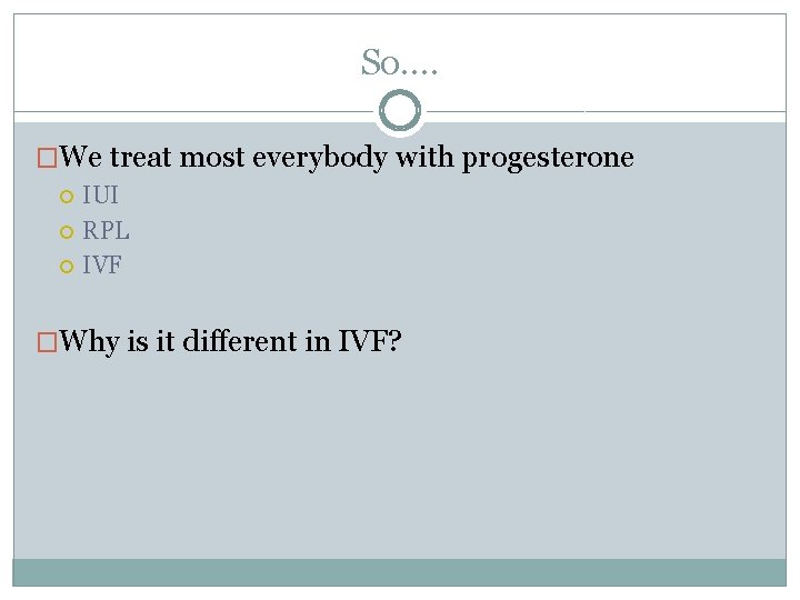 So…. �We treat most everybody with progesterone IUI RPL IVF �Why is it different
