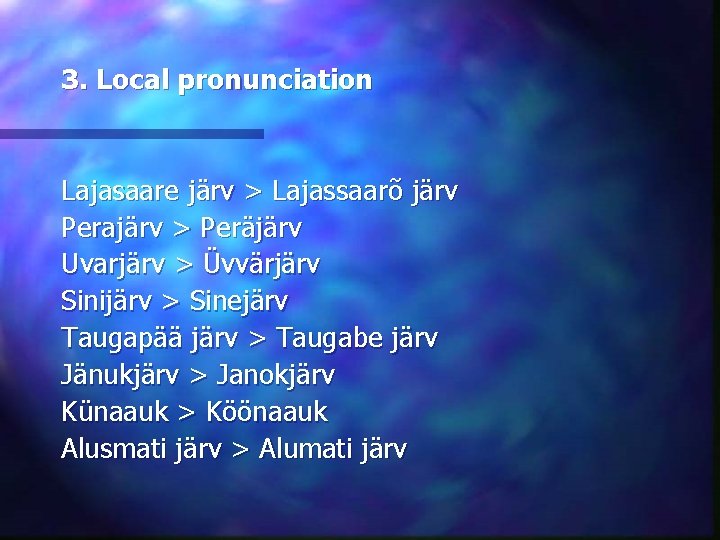 3. Local pronunciation Lajasaare järv > Lajassaarõ järv Perajärv > Peräjärv Uvarjärv > Üvvärjärv
