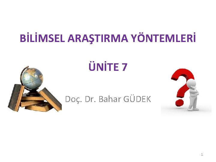 BİLİMSEL ARAŞTIRMA YÖNTEMLERİ ÜNİTE 7 Doç. Dr. Bahar GÜDEK 1 