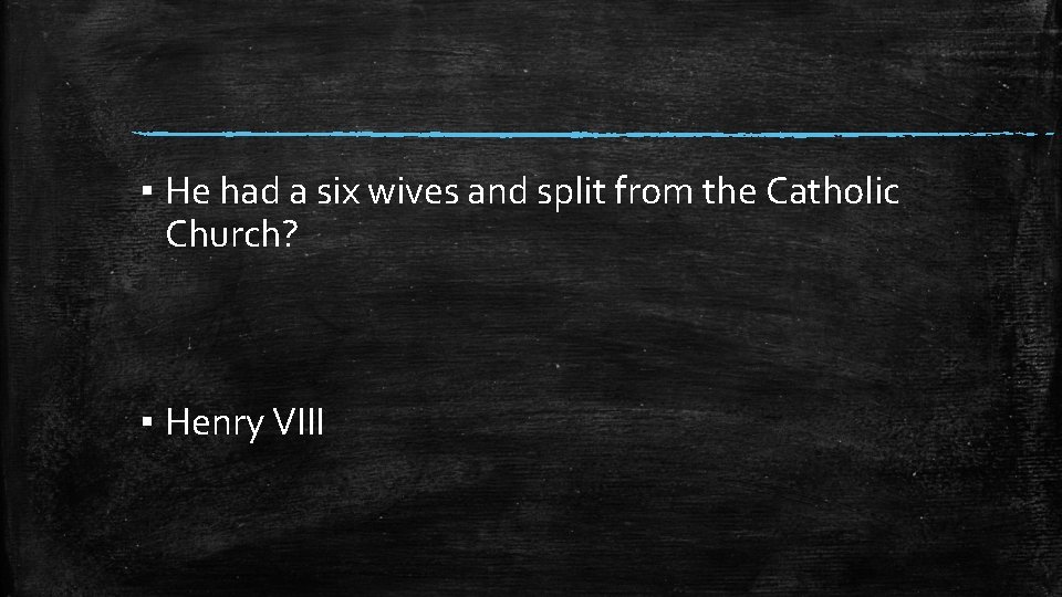 ▪ He had a six wives and split from the Catholic Church? ▪ Henry