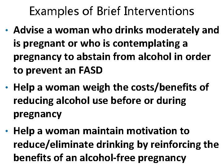 Examples of Brief Interventions • Advise a woman who drinks moderately and is pregnant