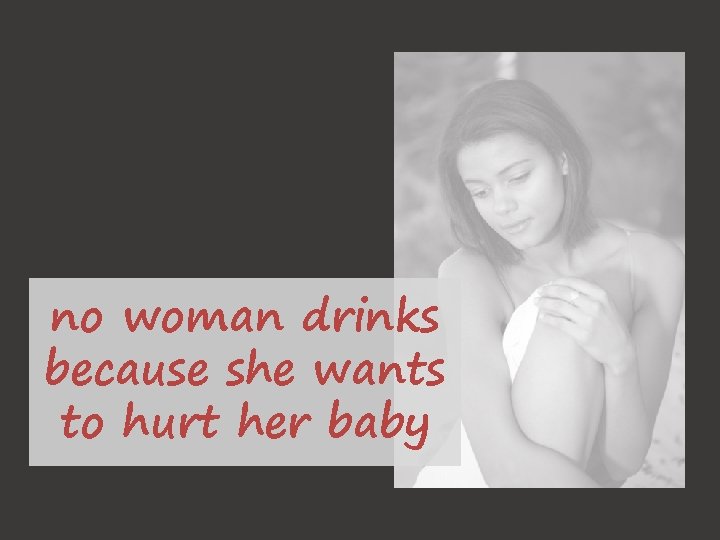 no woman drinks because she wants to hurt her baby 