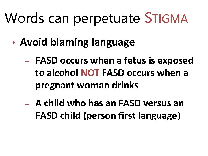 Words can perpetuate STIGMA • Avoid blaming language ‒ FASD occurs when a fetus