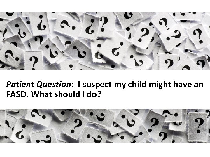 Patient Question: I suspect my child might have an FASD. What should I do?