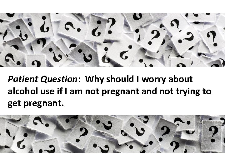 Patient Question: Why should I worry about alcohol use if I am not pregnant