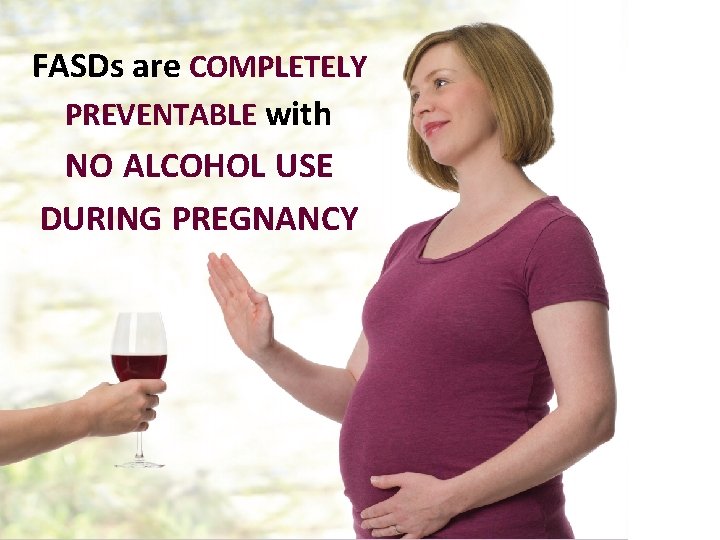 FASDs are COMPLETELY PREVENTABLE with NO ALCOHOL USE DURING PREGNANCY 