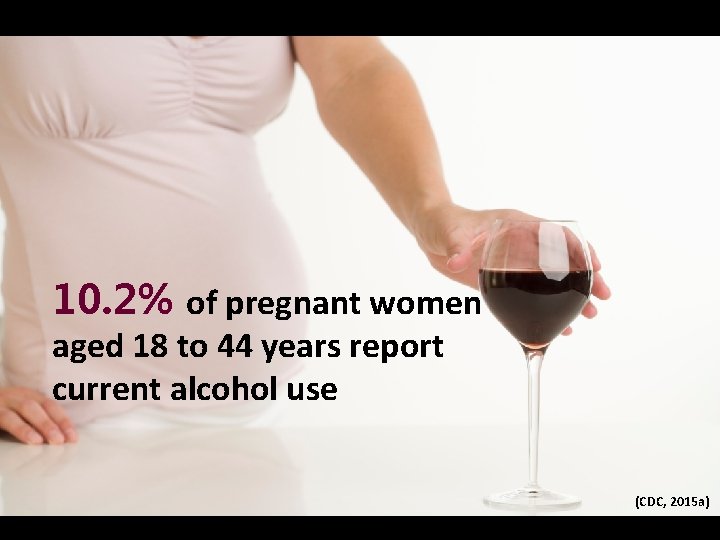 10. 2% of pregnant women aged 18 to 44 years report current alcohol use