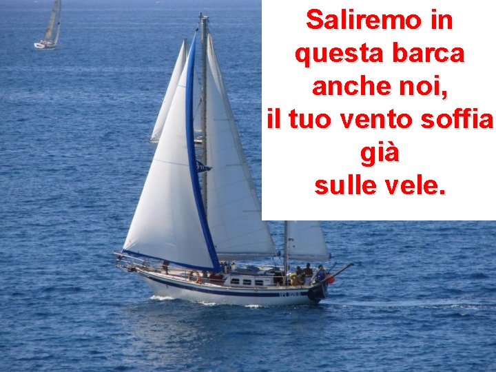 Saliremo in questa barca anche noi, il tuo vento soffia già sulle vele. Saliremo in questa barca anche noi, il tuo vento soffia già sulle vele.