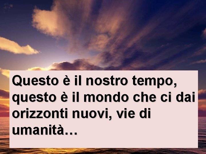 Questo è il nostro tempo, questo è il mondo che ci dai orizzonti nuovi, Questo è il nostro tempo, questo è il mondo che ci dai orizzonti nuovi,