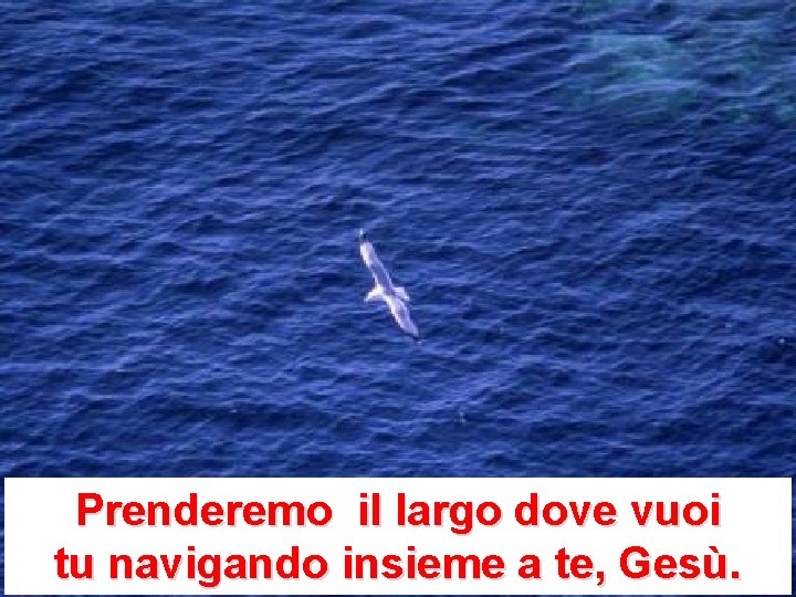 Prenderemo il largo dove vuoi tu navigando insieme a te, Gesù. Prenderemo il largo dove vuoi tu navigando insieme a te, Gesù.