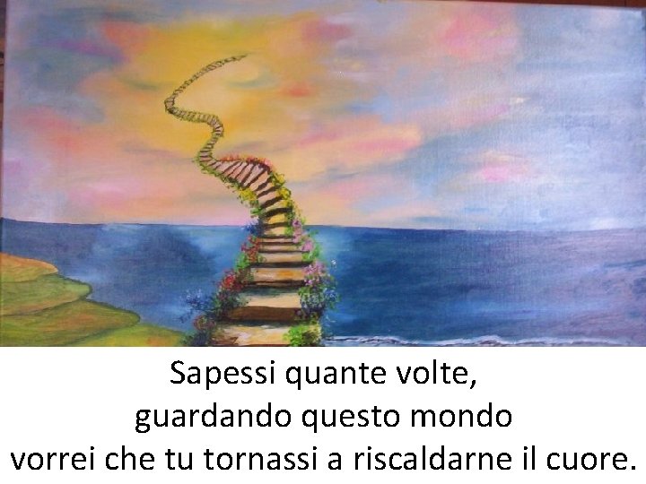 Sapessi quante volte, guardando questo mondo vorrei che tu tornassi a riscaldarne il cuore. Sapessi quante volte, guardando questo mondo vorrei che tu tornassi a riscaldarne il cuore.