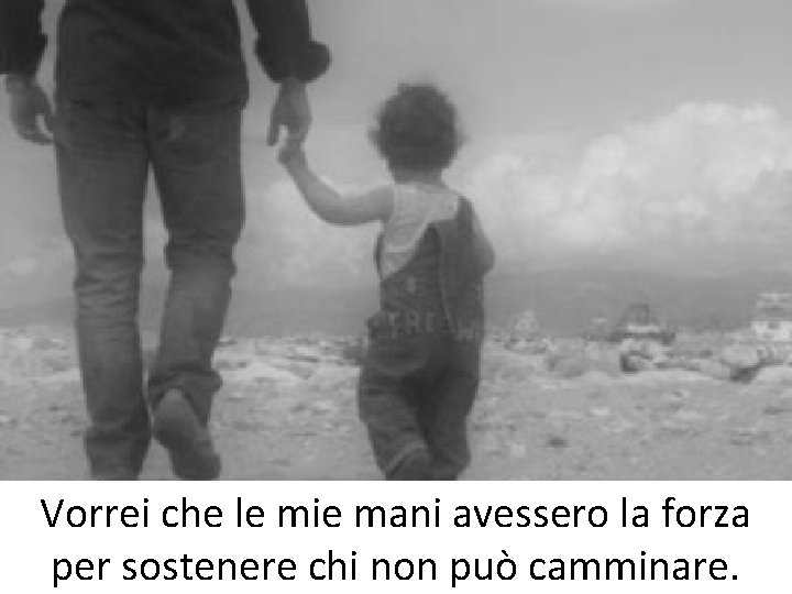 Vorrei che le mie mani avessero la forza per sostenere chi non può camminare. Vorrei che le mie mani avessero la forza per sostenere chi non può camminare.