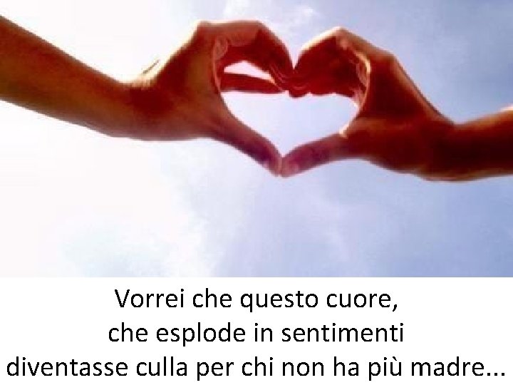 Vorrei che questo cuore, che esplode in sentimenti diventasse culla per chi non ha Vorrei che questo cuore, che esplode in sentimenti diventasse culla per chi non ha