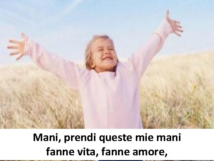 Mani, prendi queste mie mani fanne vita, fanne amore, Mani, prendi queste mie mani fanne vita, fanne amore,