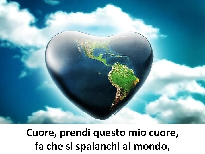 Cuore, prendi questo mio cuore, fa che si spalanchi al mondo, Cuore, prendi questo mio cuore, fa che si spalanchi al mondo,