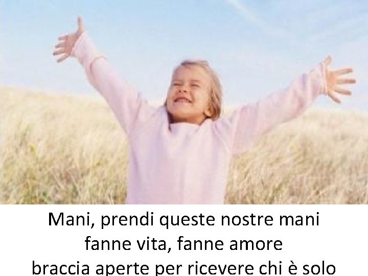 Mani, prendi queste nostre mani fanne vita, fanne amore braccia aperte per ricevere chi Mani, prendi queste nostre mani fanne vita, fanne amore braccia aperte per ricevere chi