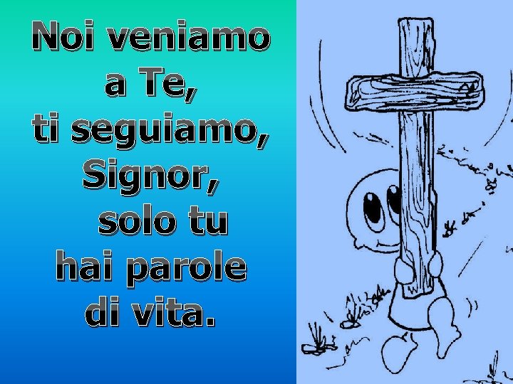 Noi veniamo a Te, ti seguiamo, Signor, solo tu hai parole di vita. Noi veniamo a Te, ti seguiamo, Signor, solo tu hai parole di vita.