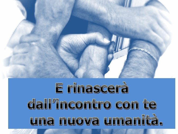 E rinascerà dall’incontro con te una nuova umanità. E rinascerà dall’incontro con te una nuova umanità.